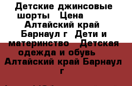 Детские джинсовые шорты › Цена ­ 500 - Алтайский край, Барнаул г. Дети и материнство » Детская одежда и обувь   . Алтайский край,Барнаул г.